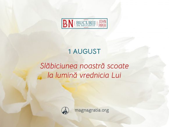 1 August / Slăbiciunea noastră scoate la lumină vrednicia Lui