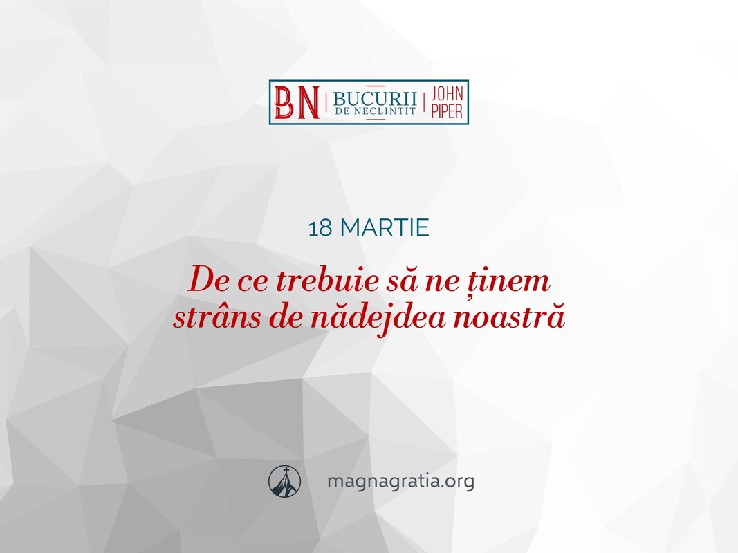 18 martie / De ce trebuie să ne ținem strâns de nădejdea noastră